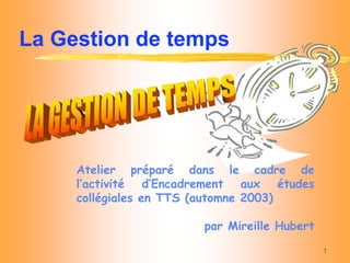 1
Atelier préparé dans le cadre de
l’activité d’Encadrement aux études
collégiales en TTS (automne 2003)
par Mireille Hubert
La Gestion de temps
 
