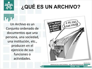 SENA, más
¿QUÉ ES UN ARCHIVO?
Un Archivo es un
Conjunto ordenado de
documentos que una
persona, una sociedad,
una institución, etc.,
producen en el
ejercicio de sus
funciones o
actividades.
 