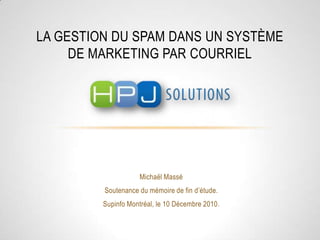 La gestion du spam dans un système de marketing par courriel MichaëlMassé Soutenance du mémoire de fin d’étude. Supinfo Montréal, le 10 Décembre 2010. 
