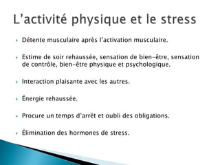  Détente musculaire après l’activation musculaire.
 Estime de soir rehaussée, sensation de bien-être, sensation
de contrôle, bien-être physique et psychologique.
 Interaction plaisante avec les autres.
 Énergie rehaussée.
 Procure un temps d’arrêt et oubli des obligations.
 Élimination des hormones de stress.
 