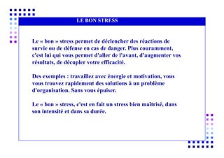 OFFRE
AUCUN INTÉRÊT POUR
L’ÉLÉMENT HUMAIN
GRAND INTÉRÊT POUR
LA PRODUCTION
LE BON STRESS
Le « bon » stress permet de déclencher des réactions de
survie ou de défense en cas de danger. Plus couramment,
c'est lui qui vous permet d'aller de l'avant, d'augmenter vos
résultats, de décupler votre efficacité.
Des exemples : travaillez avec énergie et motivation, vous
vous trouvez rapidement des solutions à un problème
d'organisation. Sans vous épuiser.
Le « bon » stress, c'est en fait un stress bien maîtrisé, dans
son intensité et dans sa durée.
 