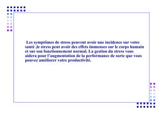 Les symptômes de stress peuvent avoir une incidence sur votre
santé ,le stress peut avoir des effets immenses sur le corps humain
et sur son fonctionnement normal. La gestion du stress vous
aidera pour l’augmentation de la performance de sorte que vous
pouvez améliorer votre productivité.
 