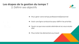 2. Définir ses objectifs
➔ Pour gérer votre temps professionnel/personnel
➔ Avoir une ligne conductrice pour définir les priorités
➔ Savoir ce que vous voulez atteindre et où vous voulez
aller
➔ Pour éviter les distractions au travail
Les étapes de la gestion du temps ?
 