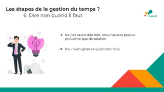 6. Dire non quand il faut
Les étapes de la gestion du temps ?
➔ Ne pas savoir dire non, nous causera plus de
problème que de solution
➔ Pour bien gérer ce qu’on doit faire
 
