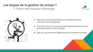 7. Gérer ses niveaux d’énergie
Les étapes de la gestion du temps ?
➔ Alternez entre les activités plus énergivores et les
activités moins fatigantes
➔ Accordez-vous une pause après chaque activité qui vous
prend du temps et de l’énergie
➔ Agir sur les émotions négatives et les pensées nuisibles :
 