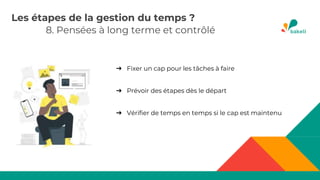 8. Pensées à long terme et contrôlé
Les étapes de la gestion du temps ?
➔ Fixer un cap pour les tâches à faire
➔ Prévoir des étapes dès le départ
➔ Vérifier de temps en temps si le cap est maintenu
 