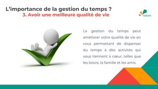 3. Avoir une meilleure qualité de vie
La gestion du temps peut
améliorer votre qualité de vie en
vous permettant de dispenser
du temps à des activités qui
vous tiennent à cœur, telles que
les loisirs, la famille et les amis.
L’importance de la gestion du temps ?
 