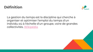 La gestion du temps est la discipline qui cherche à
organiser et optimiser l'emploi du temps d'un
individu où à l'échelle d'un groupe, voire de grandes
collectivités. Wikipédia
Définition
 