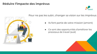 Réduire l’impacte des imprévus
Pour ne pas les subir, changer sa vision sur les imprévus
● Ils font partie de votre mission (amont)
● Ce sont des opportunités d'améliorer les
processus de travail (aval)
 