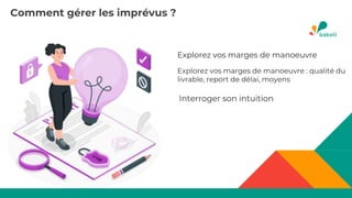 Comment gérer les imprévus ?
Explorez vos marges de manoeuvre
Interroger son intuition
Explorez vos marges de manoeuvre : qualité du
livrable, report de délai, moyens
 