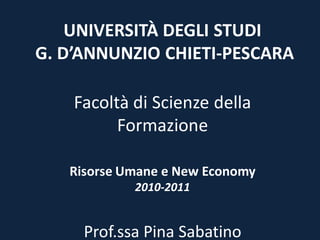 UNIVERSITÀ DEGLI STUDI
G. D’ANNUNZIO CHIETI-PESCARA
Facoltà di Scienze della
Formazione
Risorse Umane e New Economy
2010-2011
Prof.ssa Pina Sabatino
 