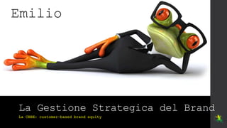 La Gestione Strategica del Brand
La CBBE: customer-based brand equity
Emilio
 