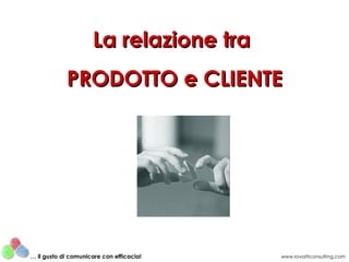 La relazione tra  PRODOTTO e CLIENTE www.rovatticonsulting.com …  il gusto di comunicare con efficacia! 