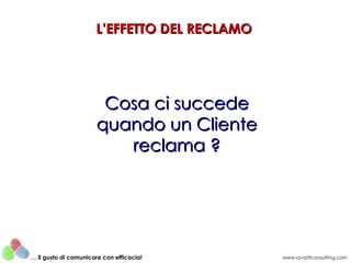 L’EFFETTO DEL RECLAMO Cosa ci succede quando un Cliente reclama ? www.rovatticonsulting.com …  il gusto di comunicare con efficacia! 