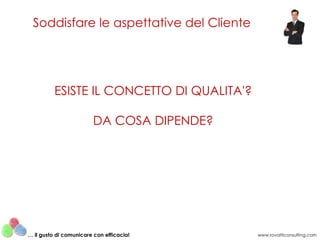Soddisfare le aspettative del Cliente www.rovatticonsulting.com …  il gusto di comunicare con efficacia! ESISTE IL CONCETTO DI QUALITA'? DA COSA DIPENDE? 