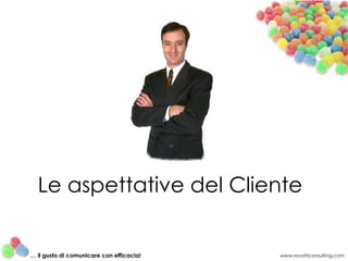 Le aspettative del Cliente


… il gusto di comunicare con efficacia!   www.rovatticonsulting.com
 