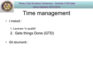 Time management
• I metodi :
1. Lavorare “in qualità”
2. Gets things Done (GTD)
• Gli strumenti :
Rotary Club Ercolano Centenario - Distretto 2100 Italia
Anno rotariano 2013-2014
 