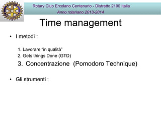 Time management
• I metodi :
1. Lavorare “in qualità”
2. Gets things Done (GTD)
3. Concentrazione (Pomodoro Technique)
• Gli strumenti :
Rotary Club Ercolano Centenario - Distretto 2100 Italia
Anno rotariano 2013-2014
 