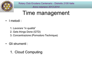 Time management
• I metodi :
1. Lavorare “in qualità”
2. Gets things Done (GTD)
3. Concentrazione (Pomodoro Technique)
• Gli strumenti :
1. Cloud Computing
Rotary Club Ercolano Centenario - Distretto 2100 Italia
Anno rotariano 2013-2014
 