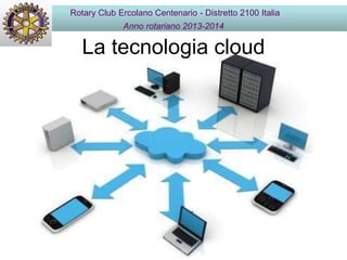 La tecnologia cloud
Rotary Club Ercolano Centenario - Distretto 2100 Italia
Anno rotariano 2013-2014
 