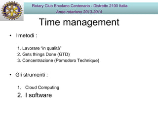 Time management
• I metodi :
1. Lavorare “in qualità”
2. Gets things Done (GTD)
3. Concentrazione (Pomodoro Technique)
• Gli strumenti :
1. Cloud Computing
2. I software
Rotary Club Ercolano Centenario - Distretto 2100 Italia
Anno rotariano 2013-2014
 
