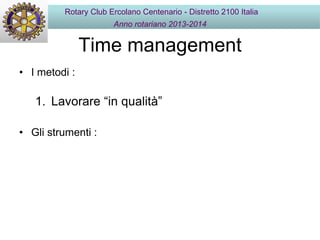 Time management
• I metodi :
1. Lavorare “in qualità”
• Gli strumenti :
Rotary Club Ercolano Centenario - Distretto 2100 Italia
Anno rotariano 2013-2014
 
