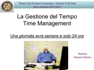La Gestione del Tempo
Time Management
Una giornata avrà sempre e solo 24 ore
Rotary Club Ercolano Centenario - Distretto 2100 Italia
Anno rotariano 2013-2014
Relatore
Rosario Palazzo
 