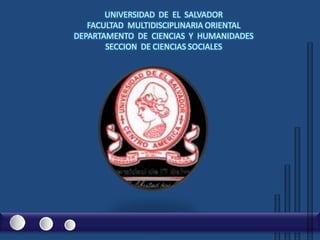 UNIVERSIDAD  DE  EL  SALVADOR FACULTAD  MULTIDISCIPLINARIA ORIENTAL DEPARTAMENTO  DE  CIENCIAS  Y  HUMANIDADES SECCION  DE CIENCIAS SOCIALES  