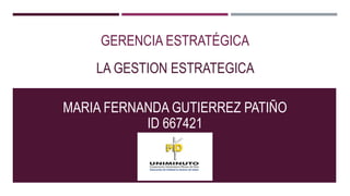 LA GESTION ESTRATEGICA
GERENCIA ESTRATÉGICA
MARIA FERNANDA GUTIERREZ PATIÑO
ID 667421
 