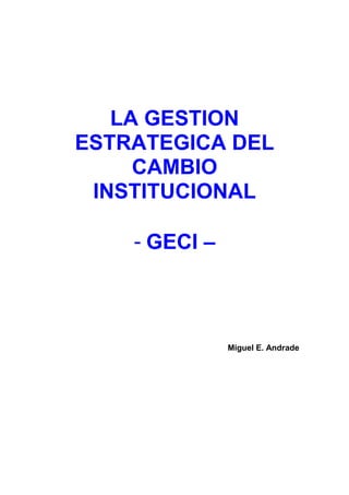 LA GESTION
ESTRATEGICA DEL
CAMBIO
INSTITUCIONAL
- GECI –
Miguel E. Andrade
 