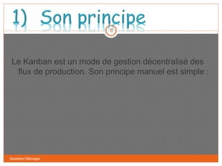 Assistant Manager
8
Le Kanban est un mode de gestion décentralisé des
flux de production. Son principe manuel est simple :
 