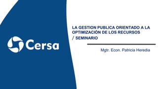 LA GESTION PUBLICA ORIENTADO A LA
OPTIMIZACIÓN DE LOS RECURSOS
/ SEMINARIO
Mgtr. Econ. Patricia Heredia
 