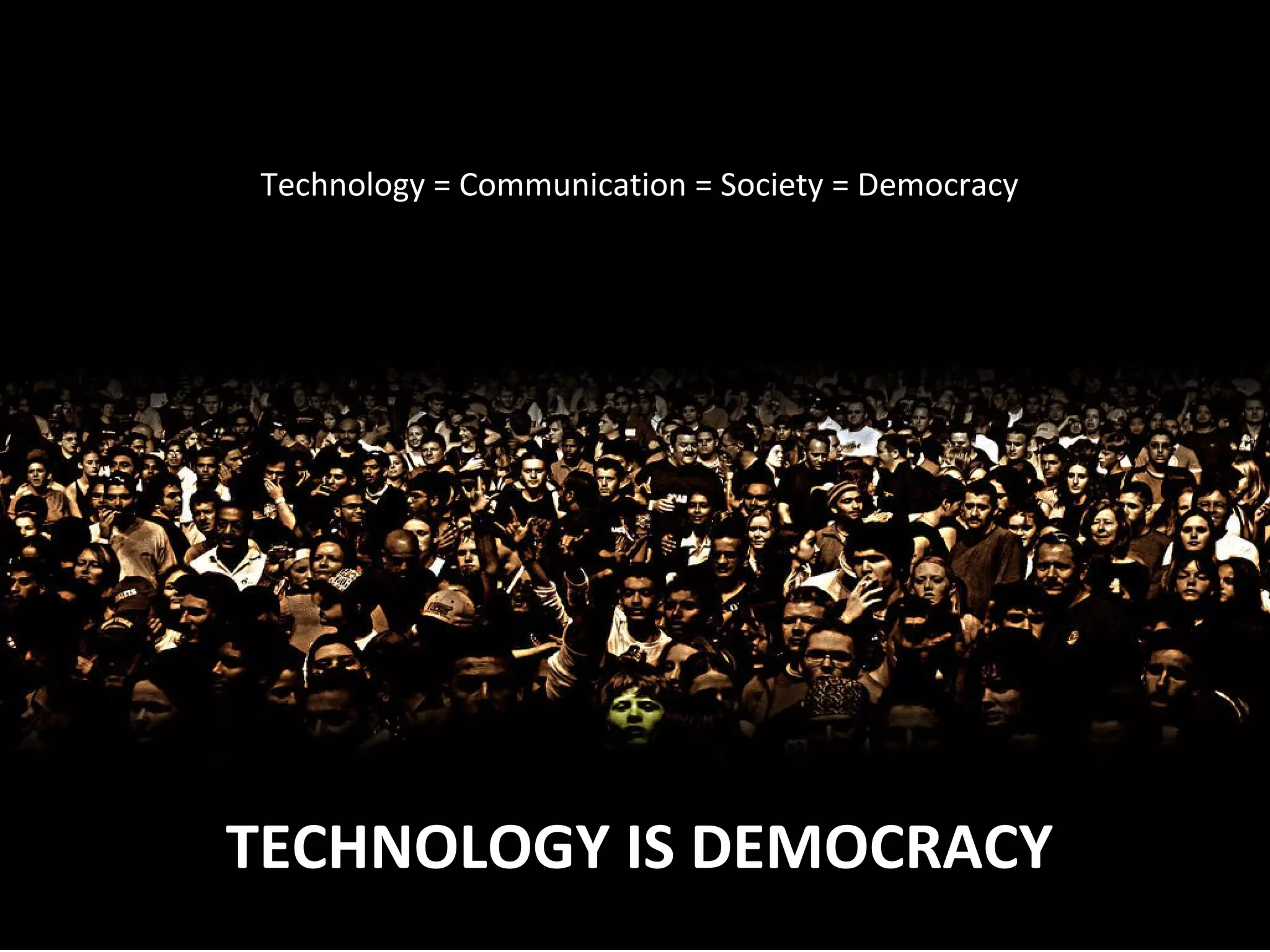 Technology = Communication = Society = Democracy
TECHNOLOGY IS DEMOCRACY
 
