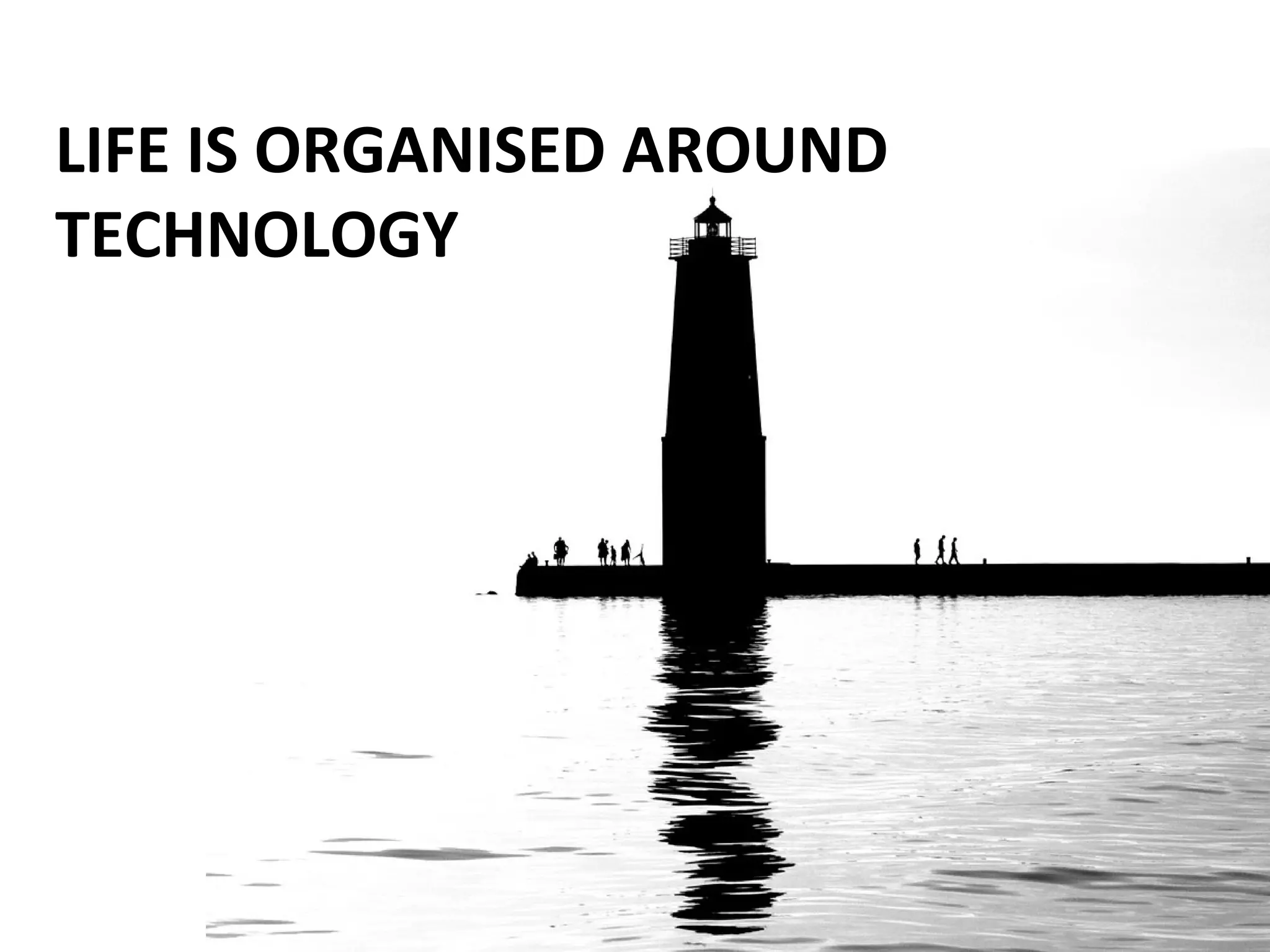 LIFE IS ORGANISED AROUND
TECHNOLOGY
 