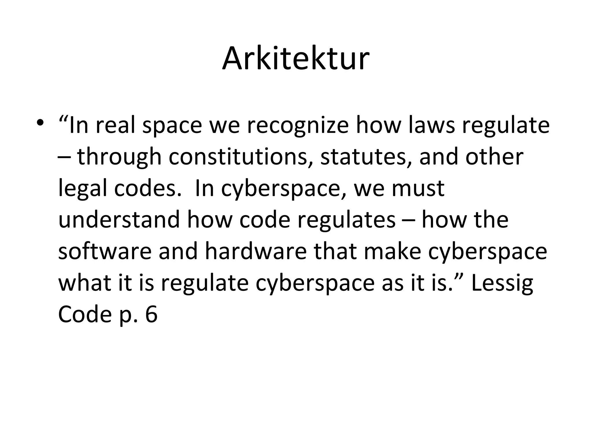 Arkitektur
• “In real space we recognize how laws regulate
– through constitutions, statutes, and other
legal codes. In cyberspace, we must
understand how code regulates – how the
software and hardware that make cyberspace
what it is regulate cyberspace as it is.” Lessig
Code p. 6
 