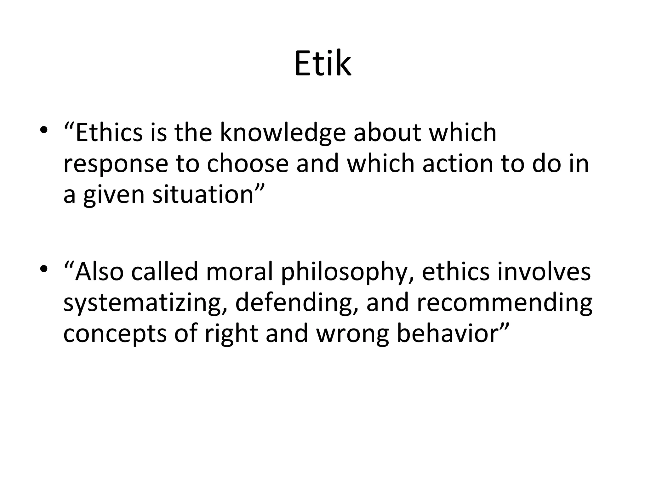 Etik
• “Ethics is the knowledge about which
response to choose and which action to do in
a given situation”
• “Also called moral philosophy, ethics involves
systematizing, defending, and recommending
concepts of right and wrong behavior”
 