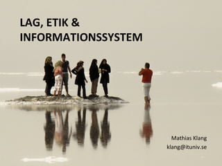LAG, ETIK &
INFORMATIONSSYSTEM
Mathias Klang
klang@ituniv.se
 