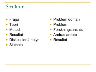 Struktur Fråga  Teori Metod Resultat Diskussion/analys Slutsats Problem domän Problem Forskningsansats Andras arbete Resultat 