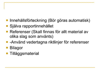 Innehållsförteckning (Bör göras automatisk) Själva rapportinnehållet Referenser (Skall finnas för allt material av olika slag som använts)  -Använd vedertagna riktlinjer för referenser Bilagor Tilläggsmaterial 