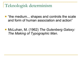 Teknologisk determinism “ the medium... shapes and controls the scale and form of human association and action” McLuhan, M. (1962)  The Gutenberg Galaxy: The Making of Typographic Man . 
