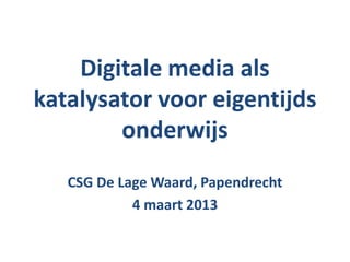 Digitale media als
katalysator voor eigentijds
        onderwijs
   CSG De Lage Waard, Papendrecht
            4 maart 2013
 