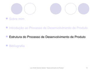  Sobre mim

 Introdução ao Processo de Desenvolvimento de Produto

 Estrutura do Processo de Desenvolvimento de Produto

 Bibliografia




                 Luís André Garrido Gabriel, “Desenvolvimento de Produto”   10
 