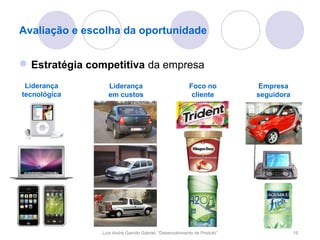 Avaliação e escolha da oportunidade


 Estratégia competitiva da empresa
 Liderança       Liderança                               Foco no          Empresa
tecnológica      em custos                                cliente         seguidora




               Luís André Garrido Gabriel, “Desenvolvimento de Produto”               19
 