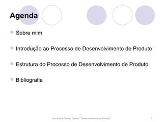 Agenda

 Sobre mim

 Introdução ao Processo de Desenvolvimento de Produto

 Estrutura do Processo de Desenvolvimento de Produto

 Bibliografia




                 Luís André Garrido Gabriel, “Desenvolvimento de Produto”   2
 