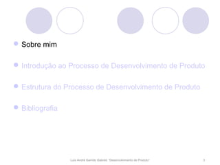  Sobre mim

 Introdução ao Processo de Desenvolvimento de Produto

 Estrutura do Processo de Desenvolvimento de Produto

 Bibliografia




                 Luís André Garrido Gabriel, “Desenvolvimento de Produto”   3
 