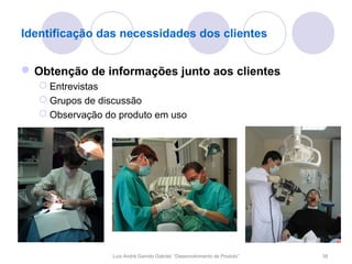 Identificação das necessidades dos clientes


 Obtenção de informações junto aos clientes
    Entrevistas
    Grupos de discussão
    Observação do produto em uso




                 Luís André Garrido Gabriel, “Desenvolvimento de Produto”   38
 