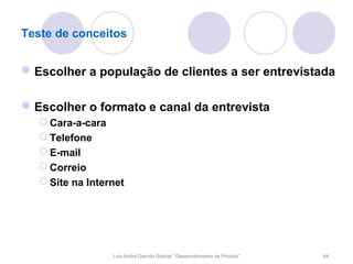 Teste de conceitos


 Escolher a população de clientes a ser entrevistada

 Escolher o formato e canal da entrevista
   Cara-a-cara
   Telefone
   E-mail
   Correio
   Site na Internet




                 Luís André Garrido Gabriel, “Desenvolvimento de Produto”   64
 