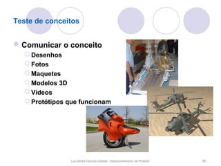 Teste de conceitos


 Comunicar o conceito
   Desenhos
   Fotos
   Maquetes
   Modelos 3D
   Vídeos
   Protótipos que funcionam




               Luís André Garrido Gabriel, “Desenvolvimento de Produto”   65
 