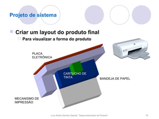 Projeto de sistema


 Criar um layout do produto final
    Para visualizar a forma do produto


          PLACA
          ELETRÔNICA




                               CARTUCHO DE
                               TINTA                              BANDEJA DE PAPEL




 MECANISMO DE
 IMPRESSÃO



                   Luís André Garrido Gabriel, “Desenvolvimento de Produto”          75
 