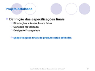 Projeto detalhado


 Definição das especificações finais
    Simulações e testes foram feitos
    Conceito foi validado
    Design foi “congelado

    Especificações finais do produto estão definidas




                   Luís André Garrido Gabriel, “Desenvolvimento de Produto”   87
 